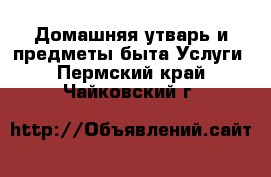 Домашняя утварь и предметы быта Услуги. Пермский край,Чайковский г.